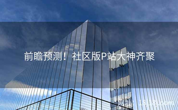 前瞻预测！社区版P站大神齐聚