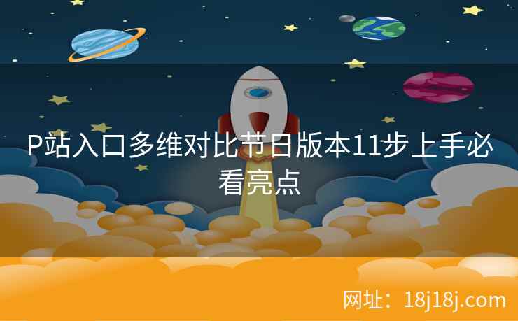 P站入口多维对比节日版本11步上手必看亮点
