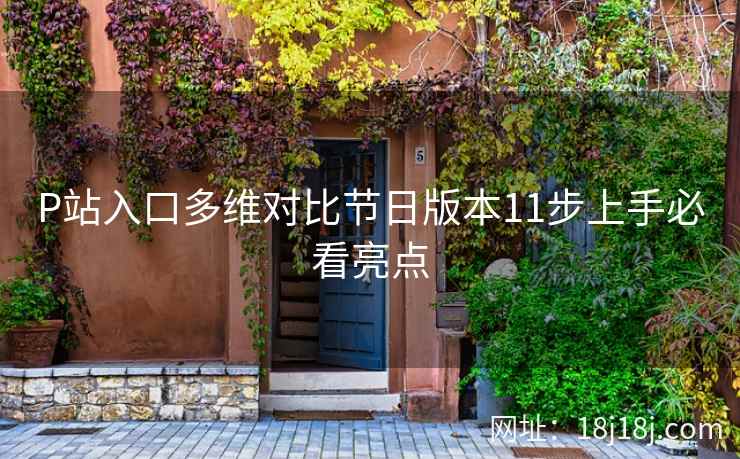 P站入口多维对比节日版本11步上手必看亮点