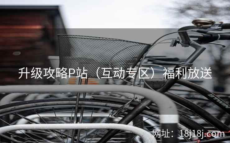 升级攻略P站（互动专区）福利放送