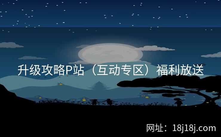 升级攻略P站（互动专区）福利放送