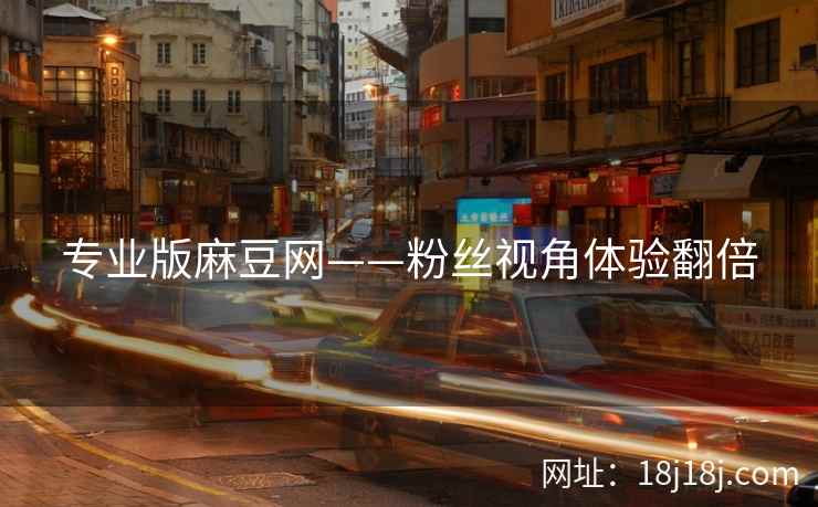 专业版麻豆网——粉丝视角体验翻倍