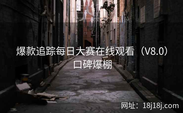 爆款追踪每日大赛在线观看（V8.0）口碑爆棚