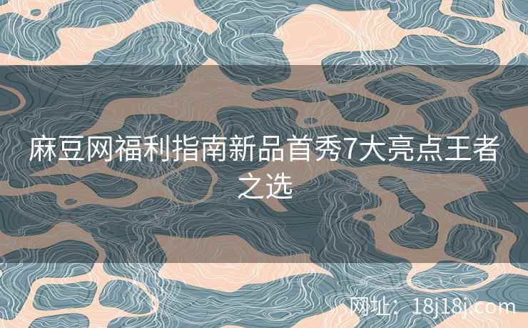 麻豆网福利指南新品首秀7大亮点王者之选