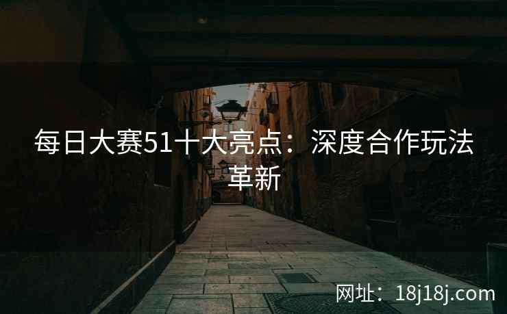 每日大赛51十大亮点：深度合作玩法革新