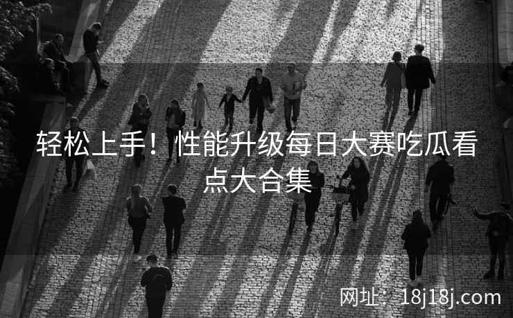 轻松上手！性能升级每日大赛吃瓜看点大合集
