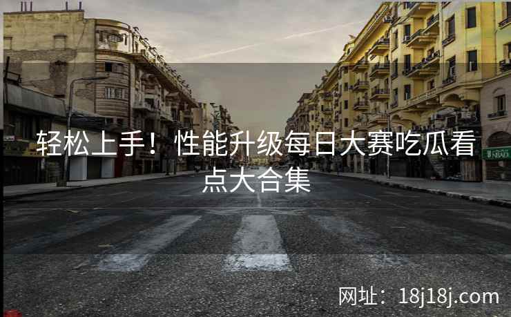 轻松上手！性能升级每日大赛吃瓜看点大合集
