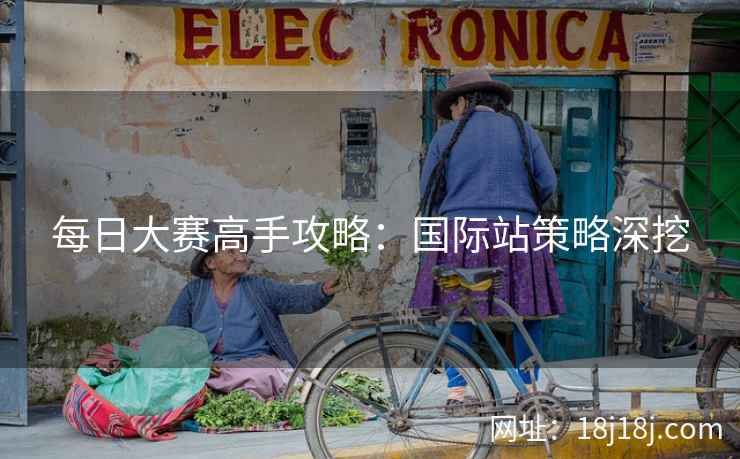 每日大赛高手攻略：国际站策略深挖