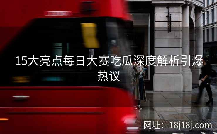 15大亮点每日大赛吃瓜深度解析引爆热议