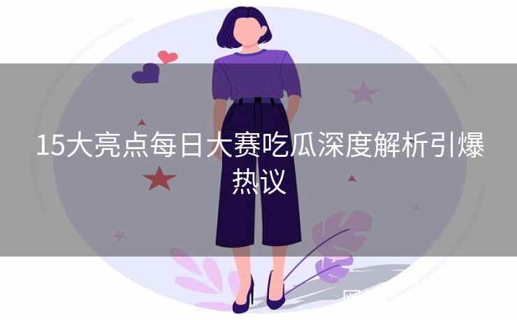 15大亮点每日大赛吃瓜深度解析引爆热议