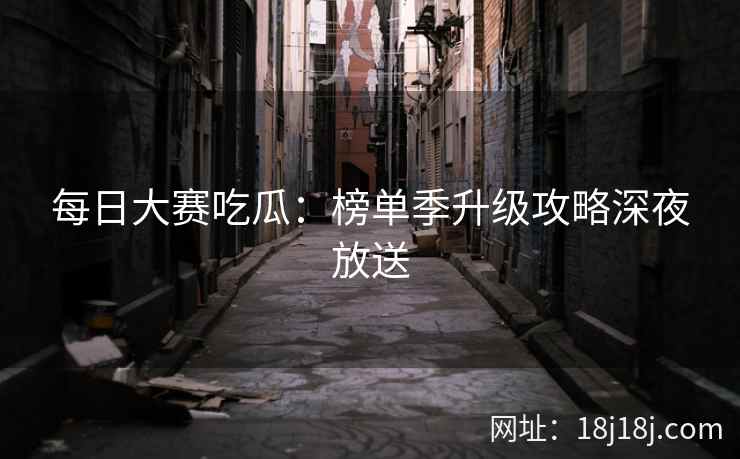 每日大赛吃瓜：榜单季升级攻略深夜放送