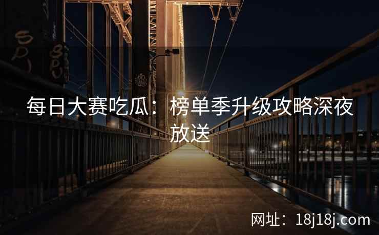 每日大赛吃瓜：榜单季升级攻略深夜放送