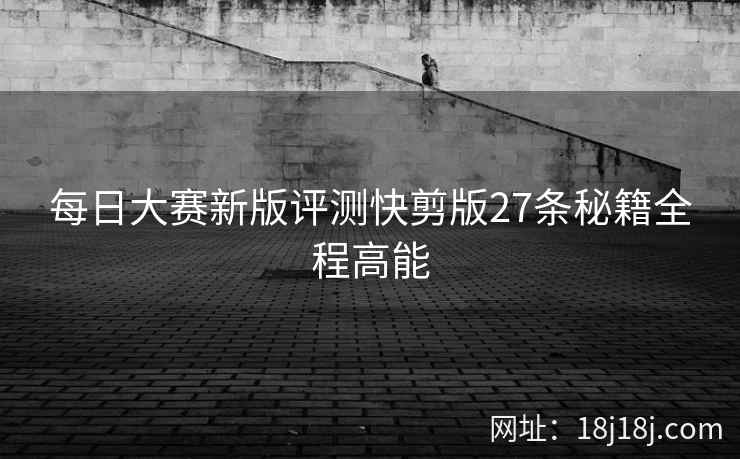 每日大赛新版评测快剪版27条秘籍全程高能