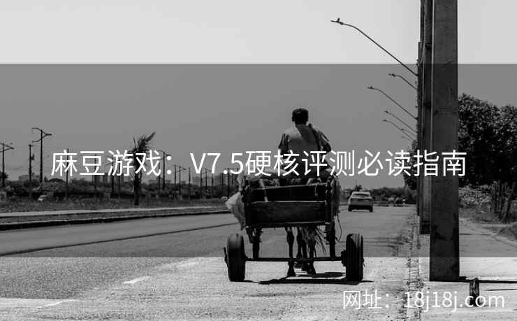 麻豆游戏：V7.5硬核评测必读指南