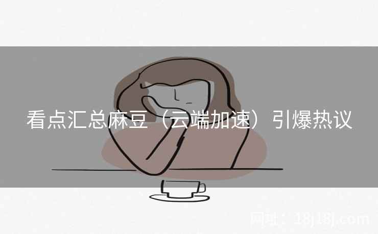 看点汇总麻豆（云端加速）引爆热议
