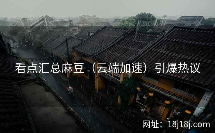 看点汇总麻豆（云端加速）引爆热议