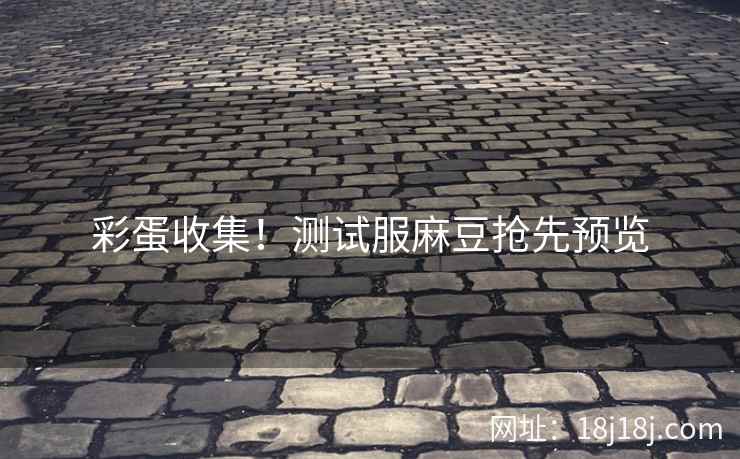 彩蛋收集！测试服麻豆抢先预览