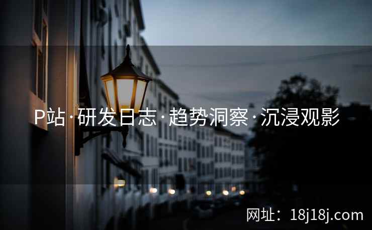 P站·研发日志·趋势洞察·沉浸观影