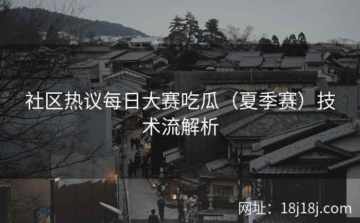 社区热议每日大赛吃瓜（夏季赛）技术流解析