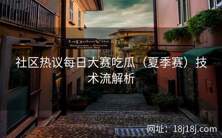 社区热议每日大赛吃瓜（夏季赛）技术流解析