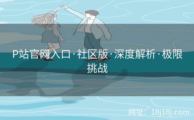 P站官网入口·社区版·深度解析·极限挑战
