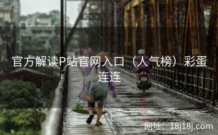官方解读P站官网入口（人气榜）彩蛋连连