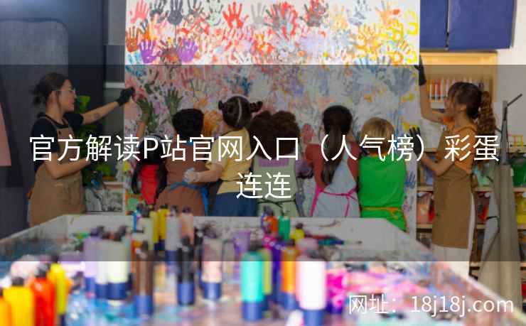 官方解读P站官网入口（人气榜）彩蛋连连