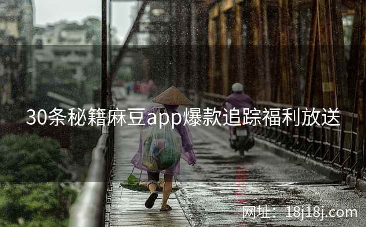 30条秘籍麻豆app爆款追踪福利放送
