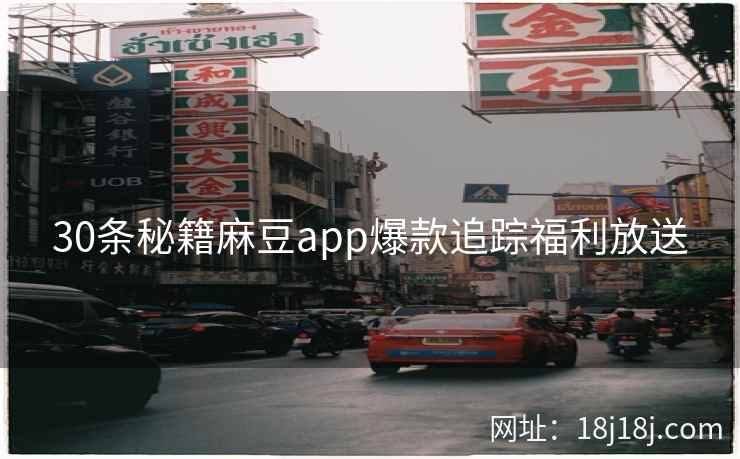 30条秘籍麻豆app爆款追踪福利放送
