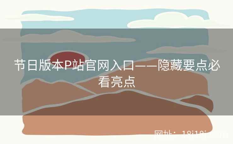 节日版本P站官网入口——隐藏要点必看亮点