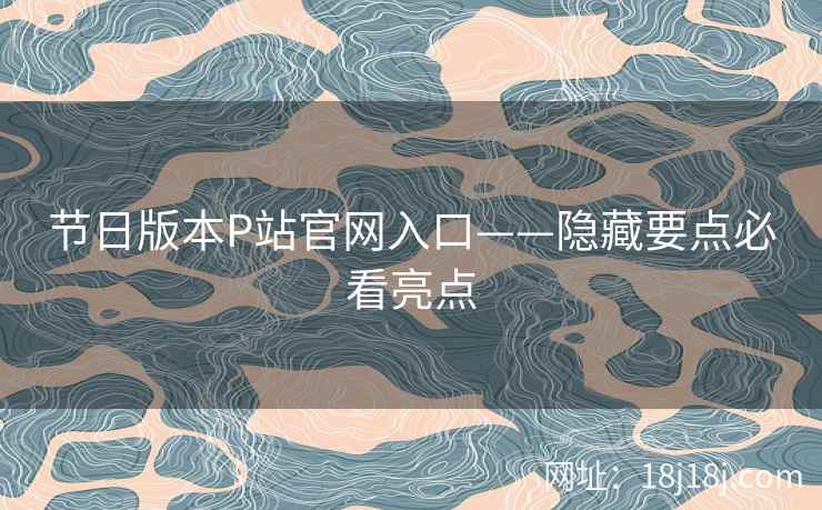 节日版本P站官网入口——隐藏要点必看亮点