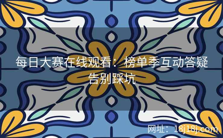 每日大赛在线观看：榜单季互动答疑告别踩坑