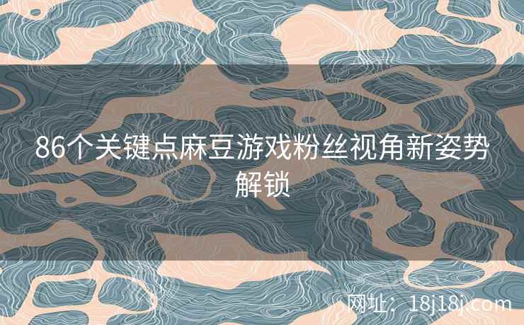 86个关键点麻豆游戏粉丝视角新姿势解锁