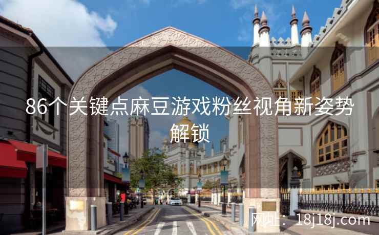 86个关键点麻豆游戏粉丝视角新姿势解锁