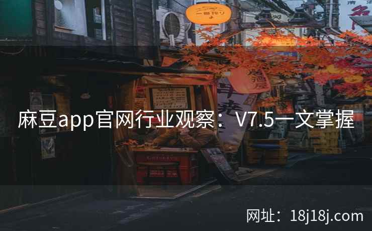麻豆app官网行业观察：V7.5一文掌握