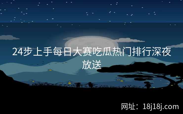 24步上手每日大赛吃瓜热门排行深夜放送