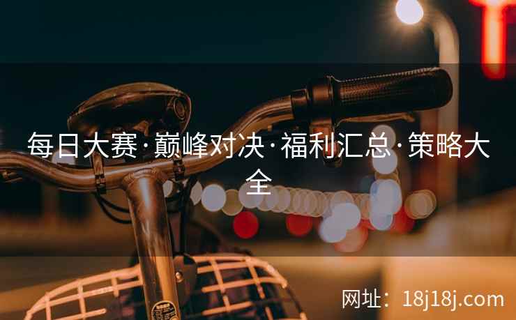 每日大赛·巅峰对决·福利汇总·策略大全