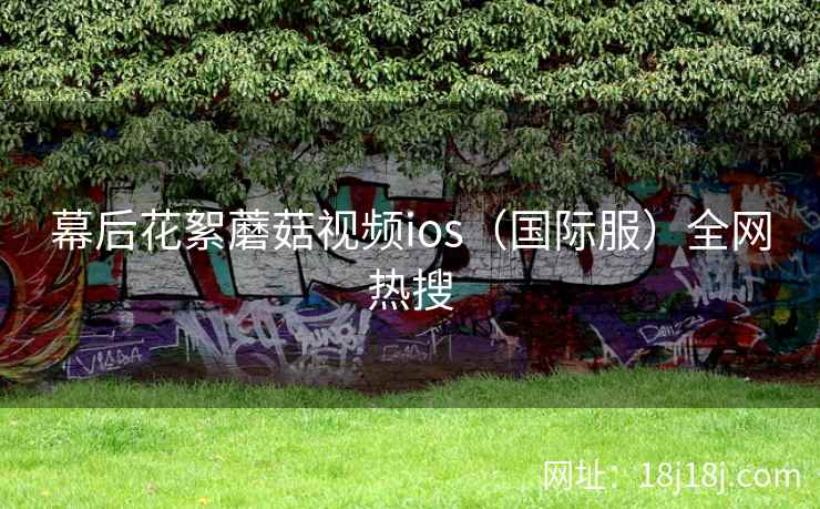 幕后花絮蘑菇视频ios（国际服）全网热搜