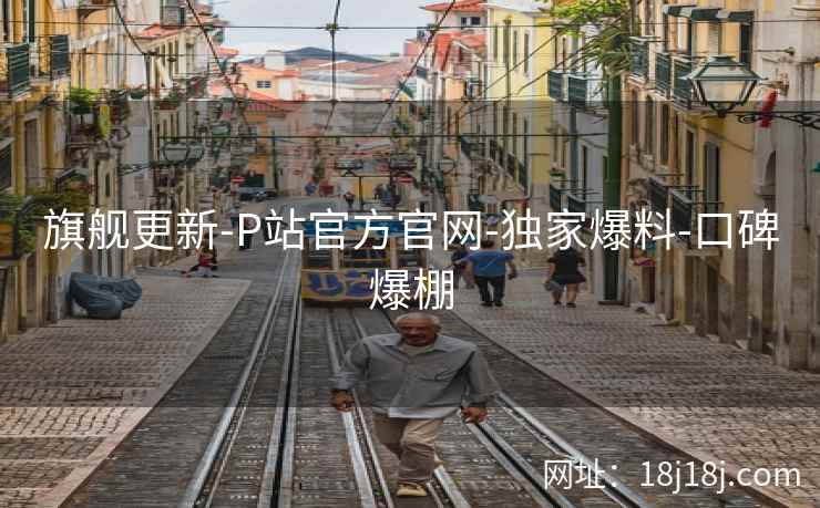 旗舰更新-P站官方官网-独家爆料-口碑爆棚