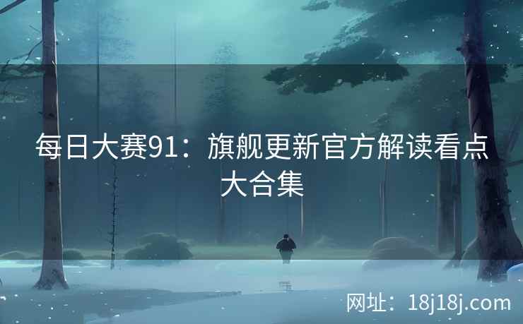 每日大赛91：旗舰更新官方解读看点大合集